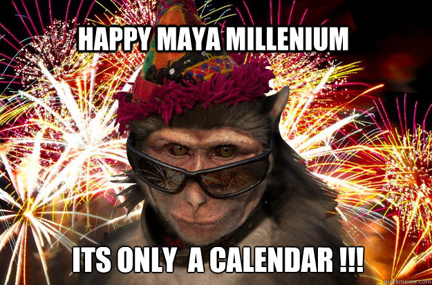 HAPPY MAYA MILLENIUM ITS ONLY  A CALENDAR !!!
 - HAPPY MAYA MILLENIUM ITS ONLY  A CALENDAR !!!
  Misc