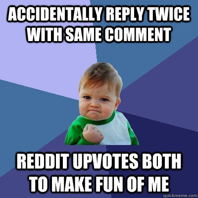 Accidentally reply twice with same comment Reddit upvotes both to make fun of me - Accidentally reply twice with same comment Reddit upvotes both to make fun of me  Success Kid