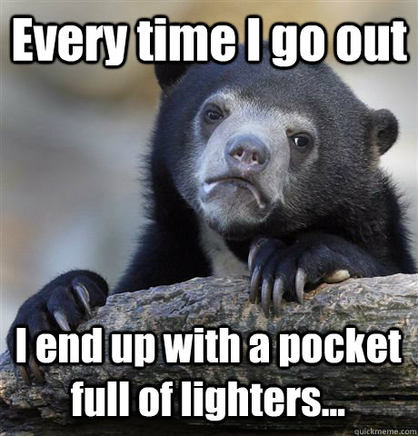 Every time I go out  I end up with a pocket full of lighters...  Confession Bear