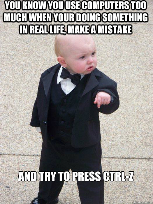 You know you use computers too much when your doing something in real life, make a mistake and try to press ctrl-z   Baby Godfather