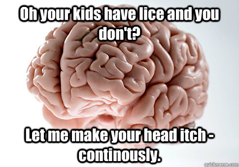 Oh your kids have lice and you don't? Let me make your head itch - continously.  Scumbag Brain