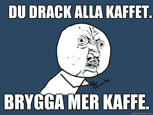 Du drack alla kaffet. Brygga mer kaffe.  Y U No