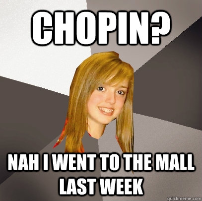 Chopin? Nah I went to the mall last week  Musically Oblivious 8th Grader