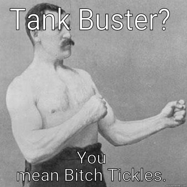 TANK BUSTER? YOU MEAN BITCH TICKLES. overly manly man