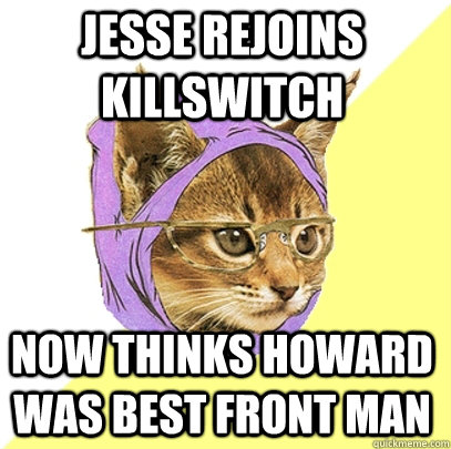 jesse rejoins killswitch now thinks howard was best front man - jesse rejoins killswitch now thinks howard was best front man  Hipster Kitty