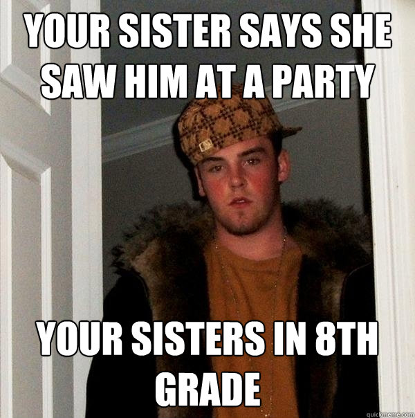 your sister says she saw him at a party your sisters in 8th grade  Scumbag Steve