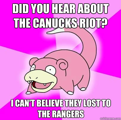 Did you hear about the Canucks Riot? I can't believe they lost to the Rangers  Slowpoke