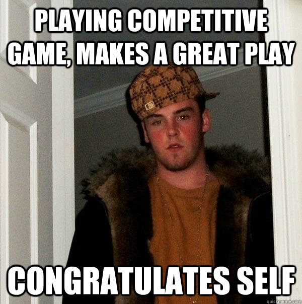 Playing competitive game, makes a great play congratulates self - Playing competitive game, makes a great play congratulates self  Scumbag Steve