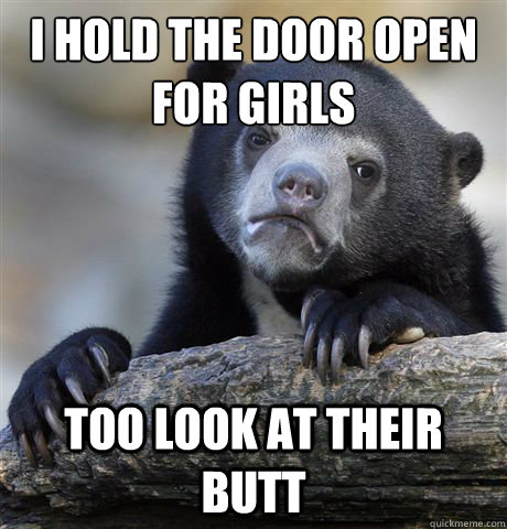 I hold the door open for girls Too look at their butt  Confession Bear