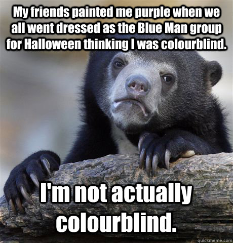 My friends painted me purple when we all went dressed as the Blue Man group for Halloween thinking I was colourblind. I'm not actually colourblind. - My friends painted me purple when we all went dressed as the Blue Man group for Halloween thinking I was colourblind. I'm not actually colourblind.  Confession Bear