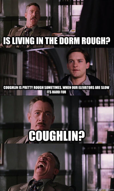 Is living in the dorm rough? Coughlin is pretty rough sometimes. When our elevators are slow its hard for Coughlin?   JJ Jameson