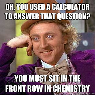 Oh, you used a calculator to answer that question? You must sit in the front row in chemistry  Condescending Wonka