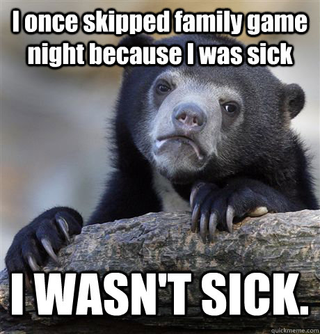 I once skipped family game night because I was sick I WASN'T SICK.  Confession Bear