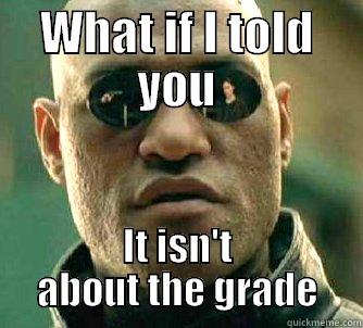 WHAT IF I TOLD YOU IT ISN'T ABOUT THE GRADE Matrix Morpheus