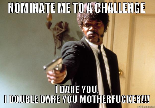 NOMINATE ME TO A CHALLENGE I DARE YOU, I DOUBLE DARE YOU MOTHERFUCKER!!! Samuel L Jackson