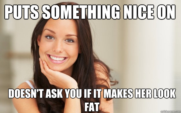 Puts something nice on doesn't ask you if it makes her look fat  Good Girl Gina