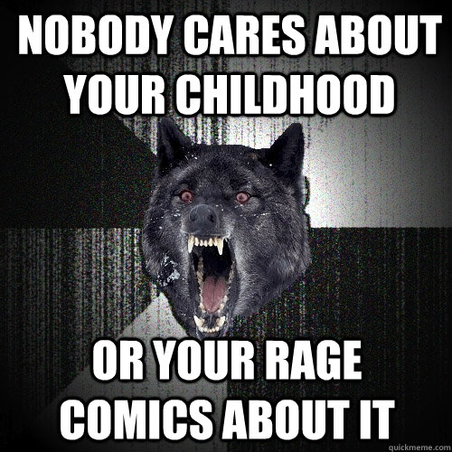 nobody cares about your childhood or your rage comics about it  Insanity Wolf