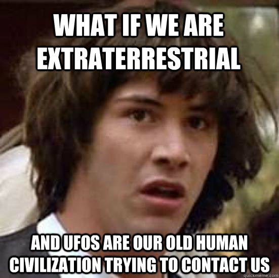 what if we are extraterrestrial and UFOs are our old human civilization trying to contact us  conspiracy keanu