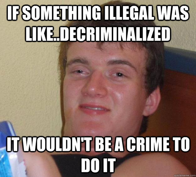 If something illegal was like..decriminalized It wouldn't be a crime to do it  10 Guy