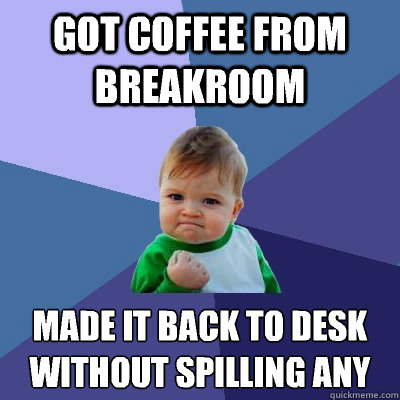 Got coffee from breakroom Made it back to desk without spilling any  Success Kid