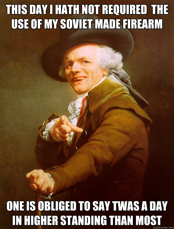 This day i hath not required  the use of my soviet made firearm one is obliged to say twas a day in higher standing than most  Joseph Ducreux