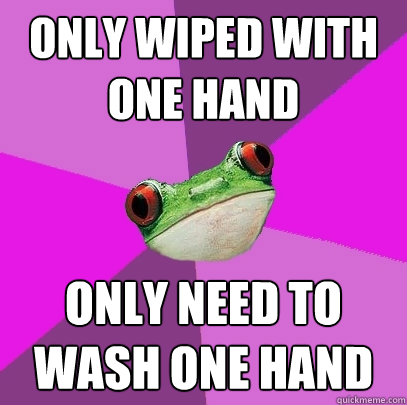 Only wiped with one hand only need to wash one hand  Foul Bachelorette Frog