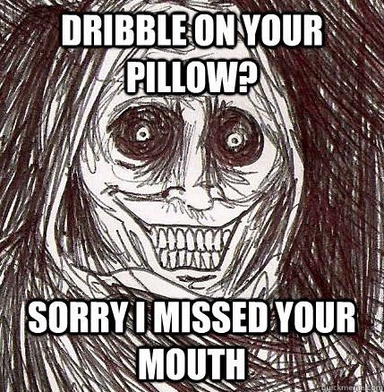 Dribble on your pillow? Sorry I missed your mouth  Horrifying Houseguest