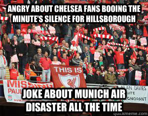 angry about chelsea fans booing the minute's silence for hillsborough joke about munich air disaster all the time  Typical Liverpool fans