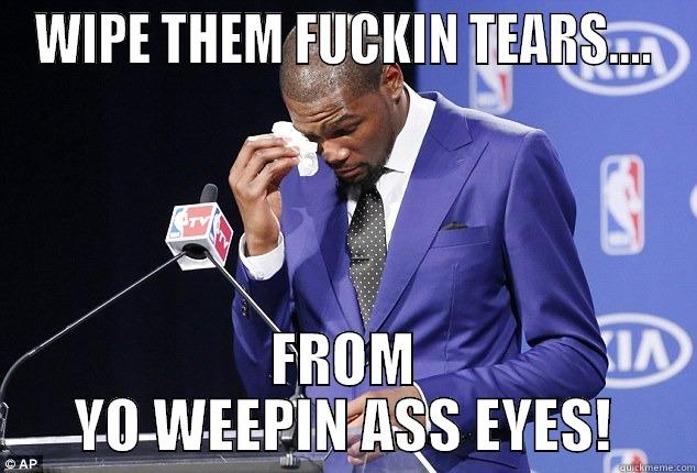 WIPE THEM FUCKIN TEARS.... FROM YO WEEPIN ASS EYES! Misc