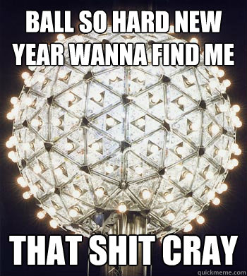 Ball so Hard New Year Wanna Find Me That shit cray  Happy New Year