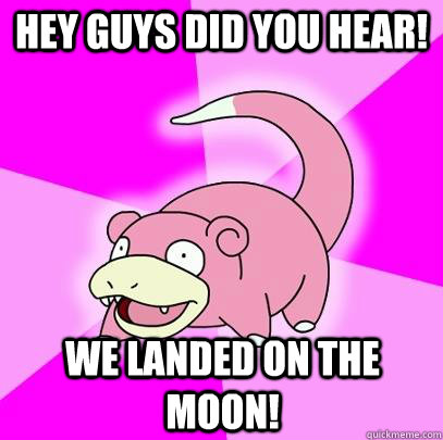 Hey guys did you hear! We landed on the Moon!  Slowpoke