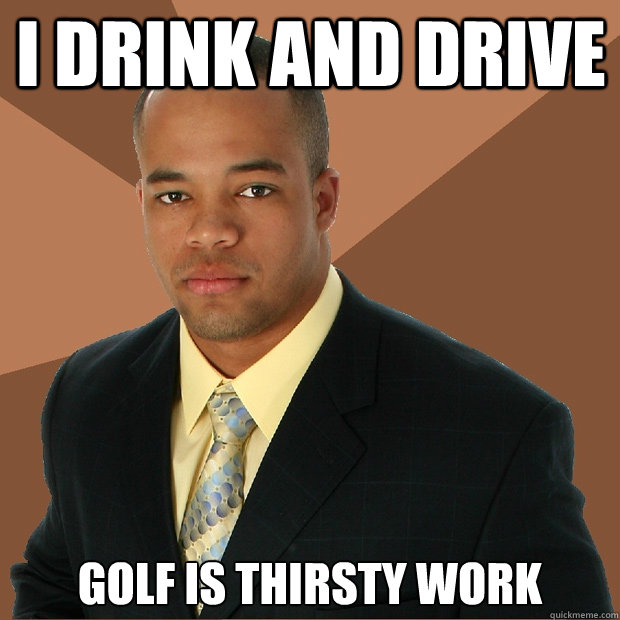 I drink and drive golf is thirsty work  Successful Black Man