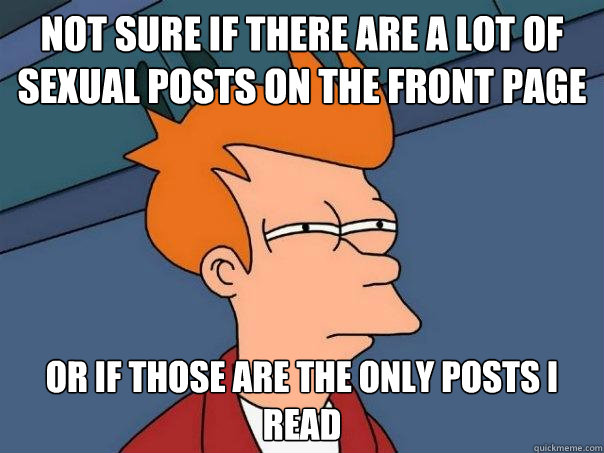 not sure if there are a lot of sexual posts on the front page or if those are the only posts I read  Futurama Fry