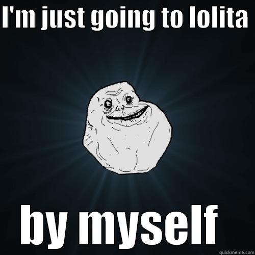 I'M JUST GOING TO LOLITA  BY MYSELF  Forever Alone