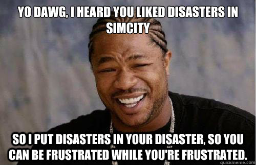 Yo dawg, I heard you liked disasters in SimCity So I put disasters in your disaster, so you can be frustrated while you're frustrated. - Yo dawg, I heard you liked disasters in SimCity So I put disasters in your disaster, so you can be frustrated while you're frustrated.  Misc