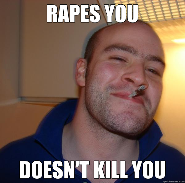 RAPES YOU DOESN'T KILL YOU  Good Guy Greg 