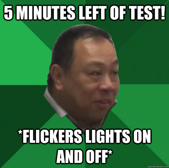 5 minutes left of test! *flickers lights on and off*  