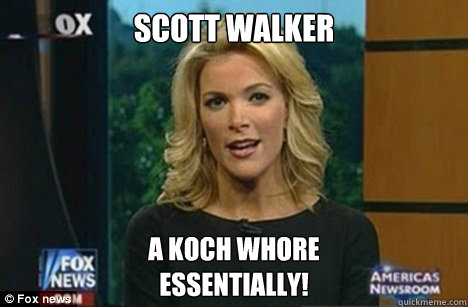 Scott Walker A koch whore
Essentially!  Megyn Kelly