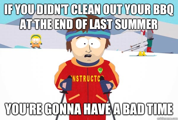 If you didn't clean out your BBQ at the end of last summer You're gonna have a bad time - If you didn't clean out your BBQ at the end of last summer You're gonna have a bad time  Super Cool Ski Instructor