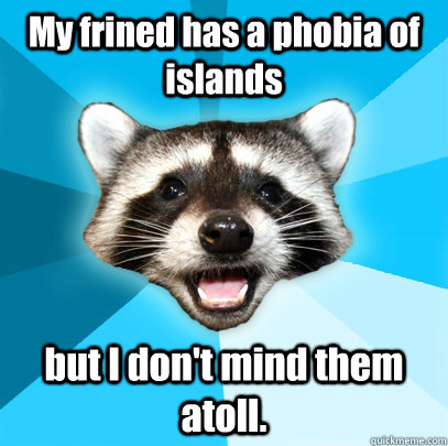 My frined has a phobia of islands but I don't mind them atoll. - My frined has a phobia of islands but I don't mind them atoll.  Lame Pun Coon