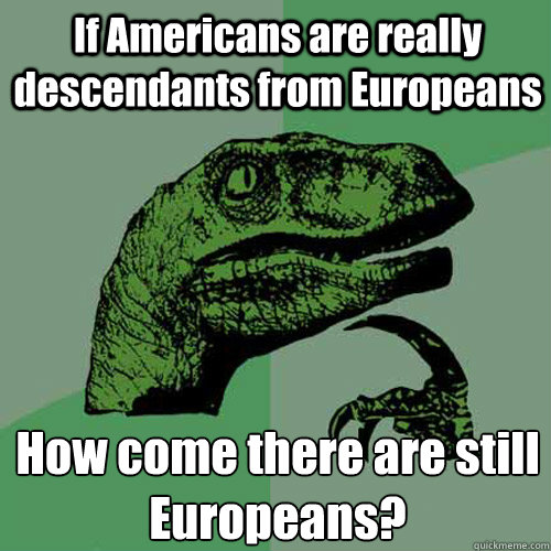 If Americans are really descendants from Europeans How come there are still Europeans?  Philosoraptor