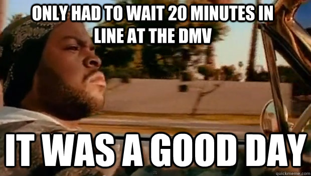 ONLY HAD TO WAIT 20 MINUTES IN LINE AT THE DMV IT WAS A GOOD DAY  It was a good day