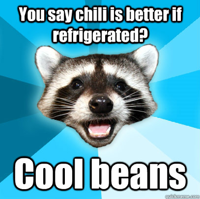 You say chili is better if refrigerated? Cool beans  Lame Pun Coon