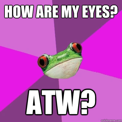 how are my eyes? atw? - how are my eyes? atw?  Foul Bachelorette Frog