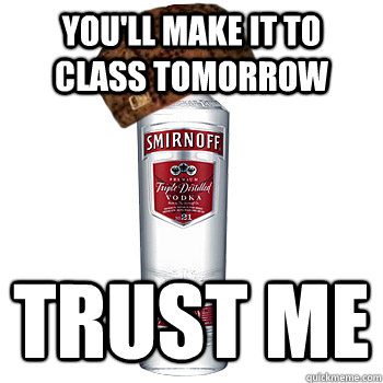 You'll make it to class tomorrow trust me  Scumbag Alcohol