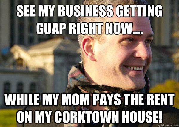 see my business getting guap right now.... while my mom pays the rent on my corktown house! - see my business getting guap right now.... while my mom pays the rent on my corktown house!  White Entrepreneurial Guy