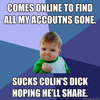 comes online to find all my accoutns gone. sucks colin's dick hoping he'll share.  Success Kid