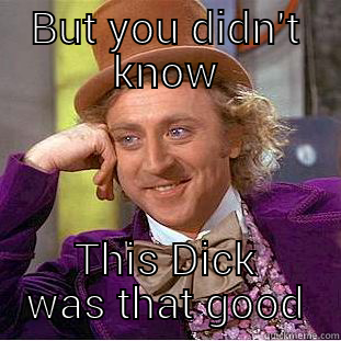 BUT YOU DIDN'T KNOW THIS DICK WAS THAT GOOD Condescending Wonka