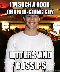 I'm such a good, church-going guy Litters and gossips  