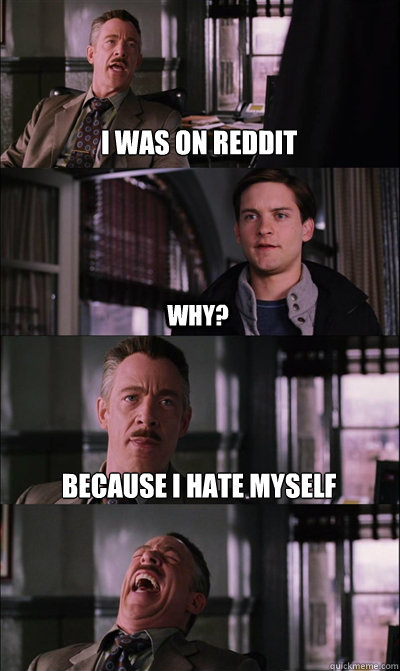 i was on reddit why? because i hate myself      JJ Jameson